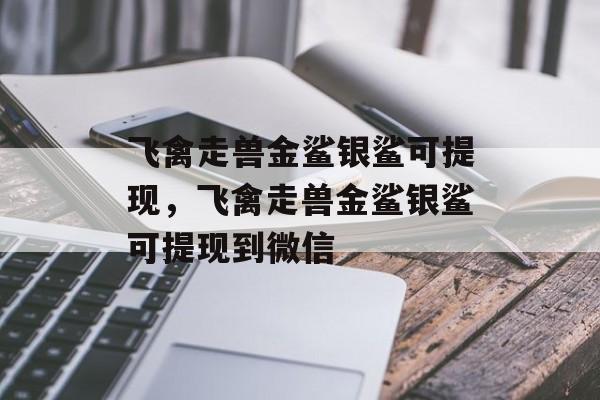 飞禽走兽金鲨银鲨可提现，飞禽走兽金鲨银鲨可提现到微信