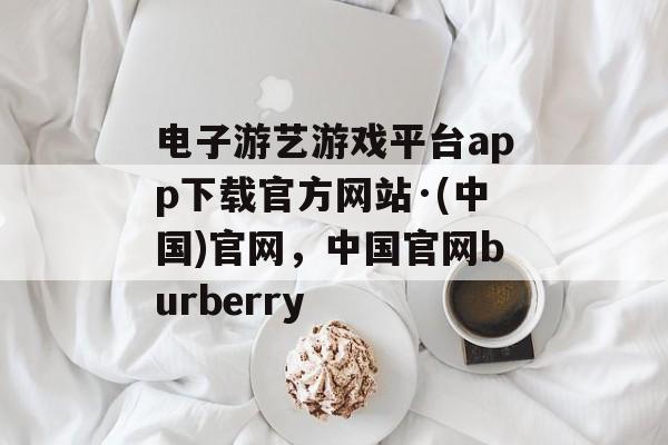 电子游艺游戏平台app下载官方网站·(中国)官网，中国官网burberry