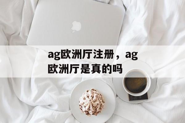 ag欧洲厅注册，ag欧洲厅是真的吗