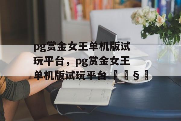 pg赏金女王单机版试玩平台，pg赏金女王单机版试玩平台 🧿