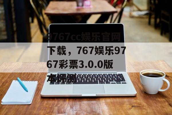 9767cc娱乐官网下载，767娱乐9767彩票3.0.0版本评测