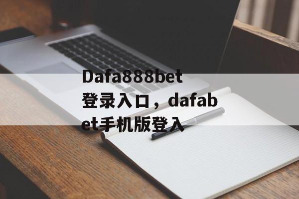 Dafa888bet登录入口，dafabet手机版登入