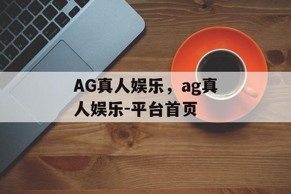 AG真人娱乐，ag真人娱乐-平台首页